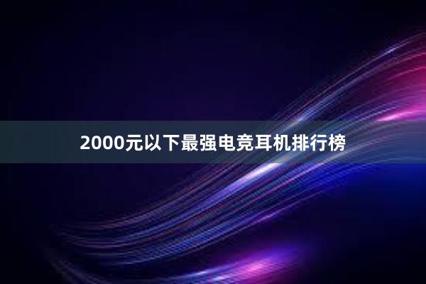 2000元以下最强电竞耳机排行榜