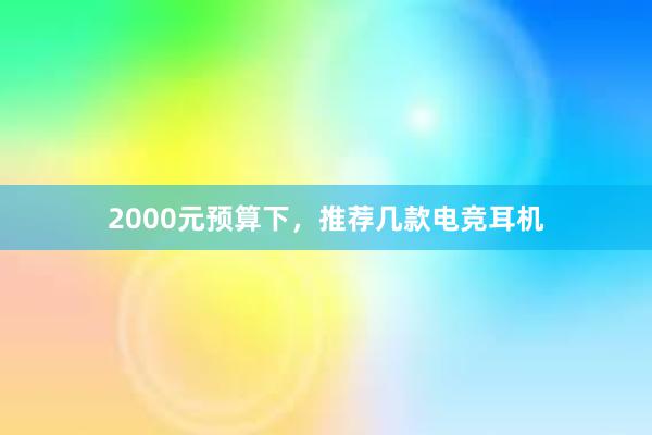 2000元预算下，推荐几款电竞耳机