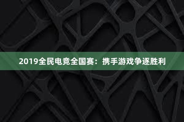 2019全民电竞全国赛：携手游戏争逐胜利