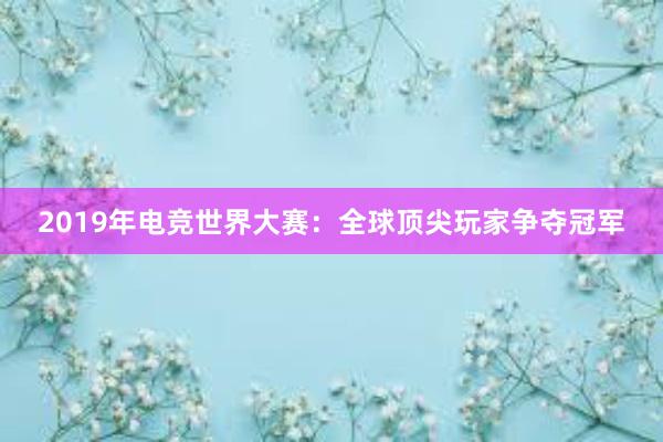 2019年电竞世界大赛：全球顶尖玩家争夺冠军