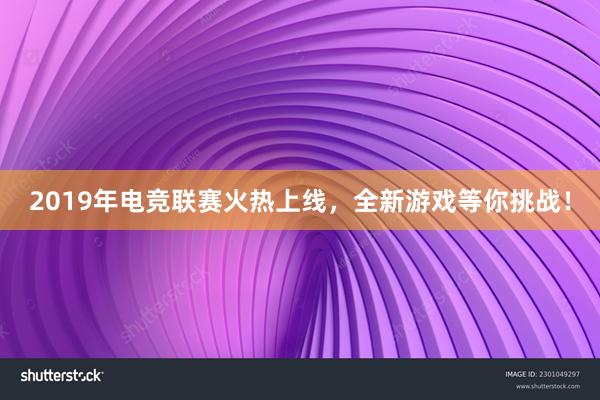 2019年电竞联赛火热上线，全新游戏等你挑战！