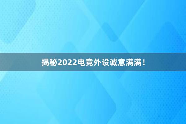 揭秘2022电竞外设诚意满满！