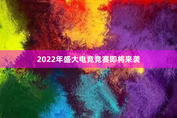 2022年盛大电竞竞赛即将来袭