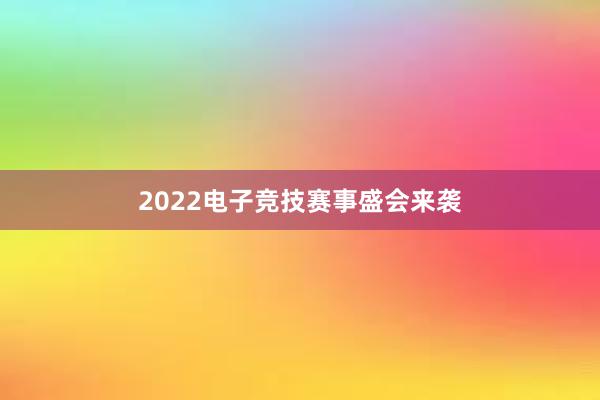 2022电子竞技赛事盛会来袭