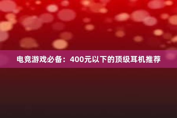 电竞游戏必备：400元以下的顶级耳机推荐