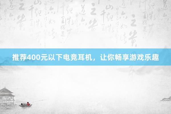 推荐400元以下电竞耳机，让你畅享游戏乐趣