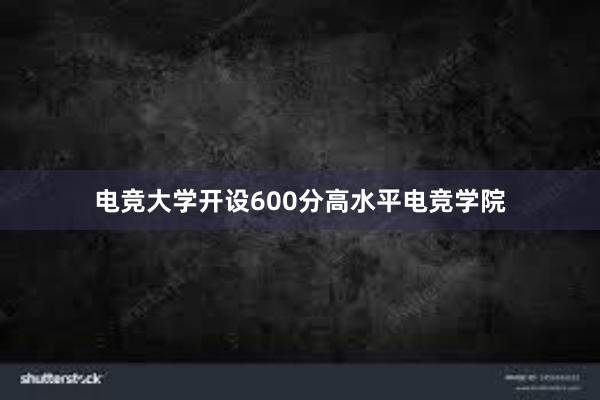 电竞大学开设600分高水平电竞学院