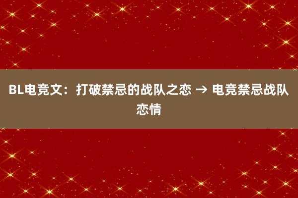 BL电竞文：打破禁忌的战队之恋 → 电竞禁忌战队恋情