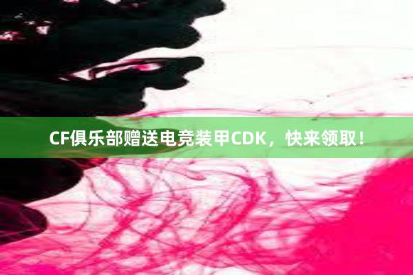 CF俱乐部赠送电竞装甲CDK，快来领取！