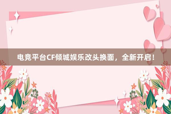 电竞平台CF倾城娱乐改头换面，全新开启！