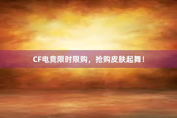 CF电竞限时限购，抢购皮肤起舞！