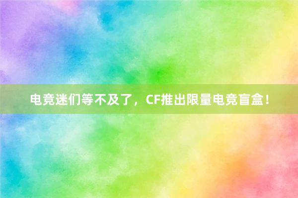 电竞迷们等不及了，CF推出限量电竞盲盒！