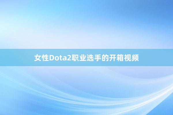 女性Dota2职业选手的开箱视频