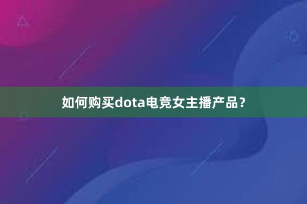 如何购买dota电竞女主播产品？