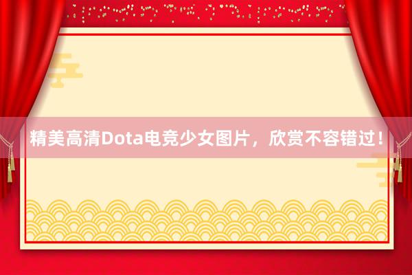 精美高清Dota电竞少女图片，欣赏不容错过！