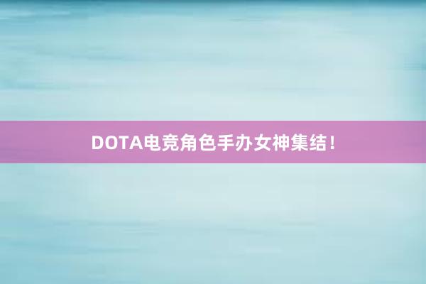 DOTA电竞角色手办女神集结！