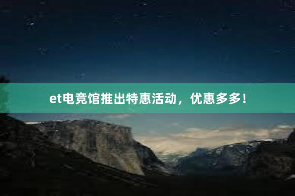 et电竞馆推出特惠活动，优惠多多！