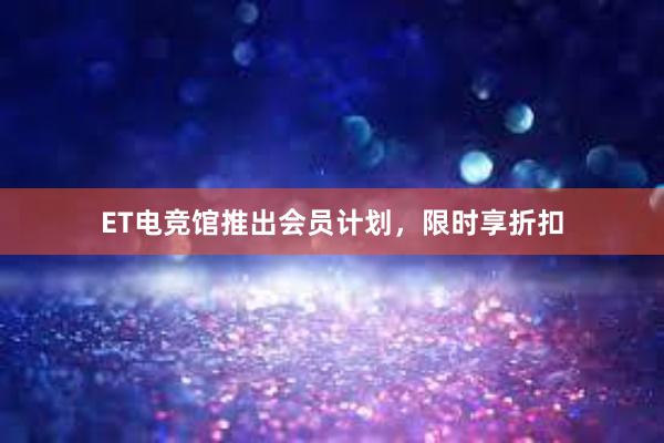 ET电竞馆推出会员计划，限时享折扣