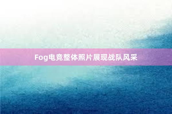 Fog电竞整体照片展现战队风采