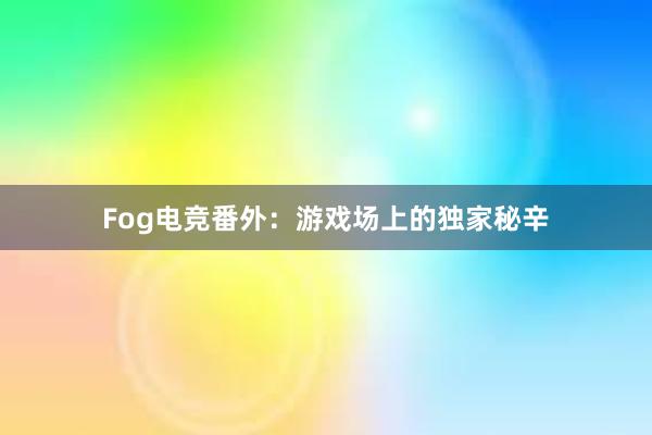 Fog电竞番外：游戏场上的独家秘辛