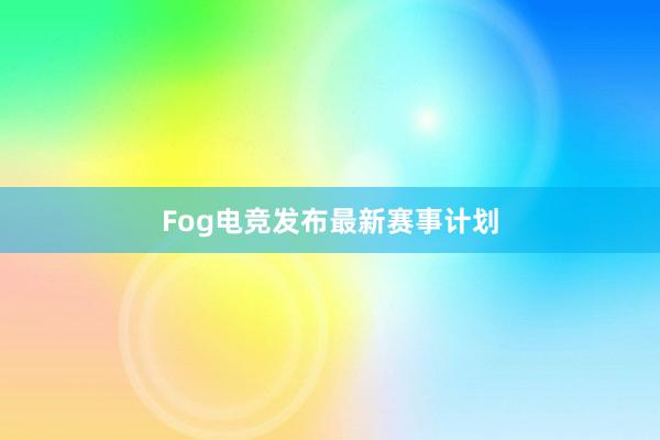 Fog电竞发布最新赛事计划