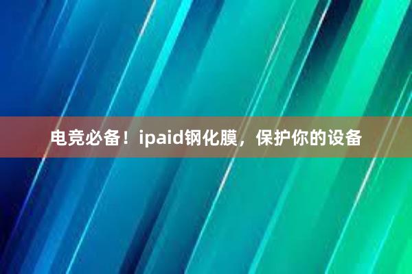 电竞必备！ipaid钢化膜，保护你的设备