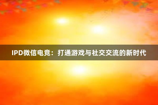 IPD微信电竞：打通游戏与社交交流的新时代