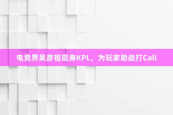 电竞界吴彦祖现身KPL，为玩家助战打Call