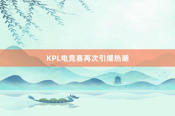 KPL电竞赛再次引爆热潮