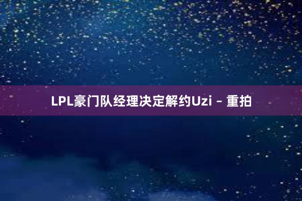 LPL豪门队经理决定解约Uzi – 重拍