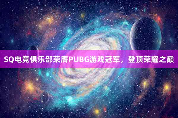 SQ电竞俱乐部荣膺PUBG游戏冠军，登顶荣耀之巅