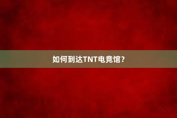 如何到达TNT电竞馆？