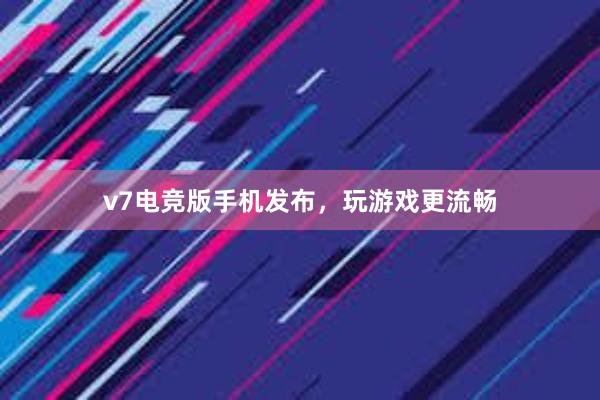 v7电竞版手机发布，玩游戏更流畅