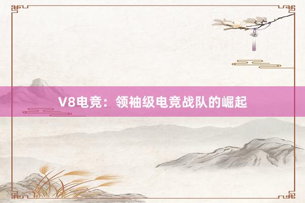 V8电竞：领袖级电竞战队的崛起