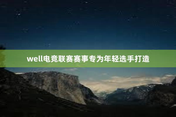 well电竞联赛赛事专为年轻选手打造