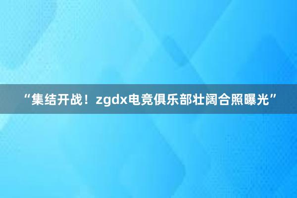 “集结开战！zgdx电竞俱乐部壮阔合照曝光”