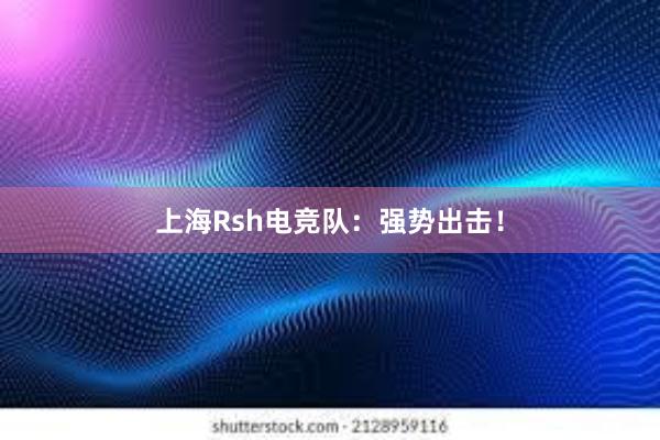 上海Rsh电竞队：强势出击！