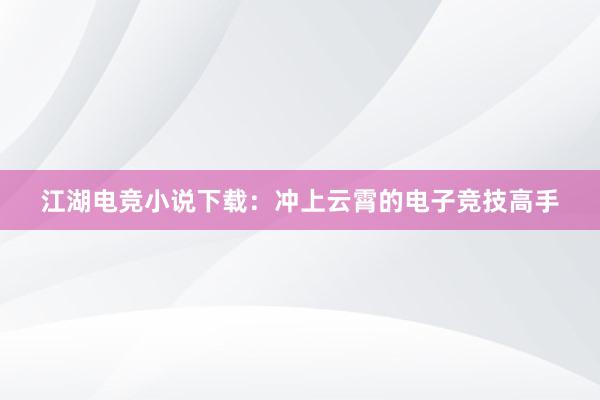 江湖电竞小说下载：冲上云霄的电子竞技高手