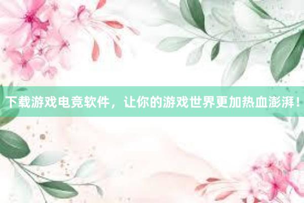 下载游戏电竞软件，让你的游戏世界更加热血澎湃！