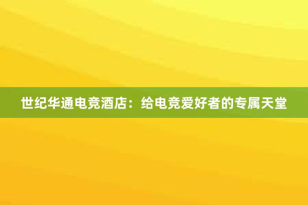 世纪华通电竞酒店：给电竞爱好者的专属天堂