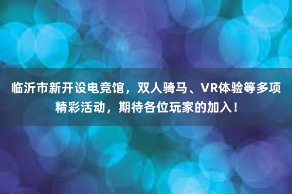 临沂市新开设电竞馆，双人骑马、VR体验等多项精彩活动，期待各位玩家的加入！