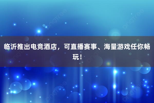 临沂推出电竞酒店，可直播赛事、海量游戏任你畅玩！