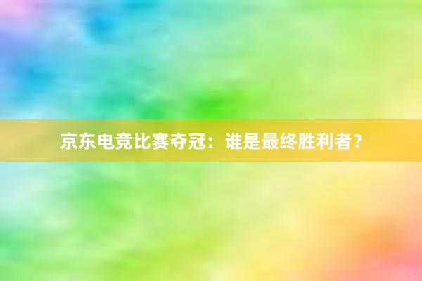 京东电竞比赛夺冠：谁是最终胜利者？