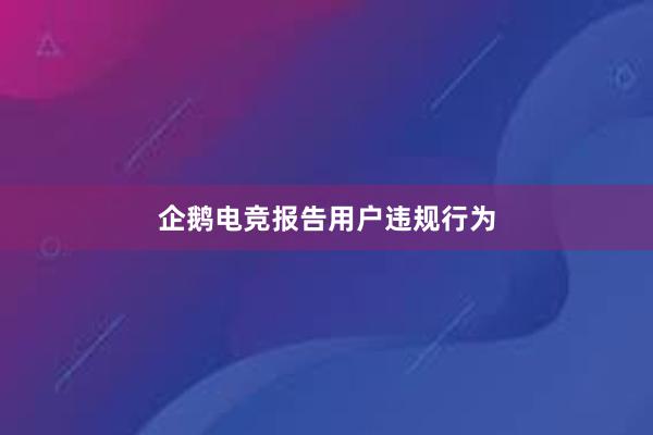 企鹅电竞报告用户违规行为