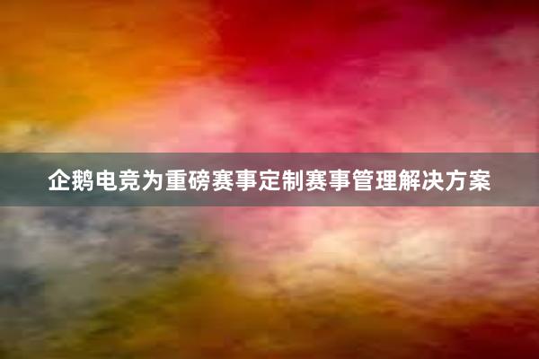 企鹅电竞为重磅赛事定制赛事管理解决方案