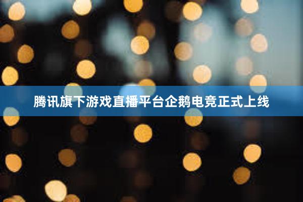 腾讯旗下游戏直播平台企鹅电竞正式上线