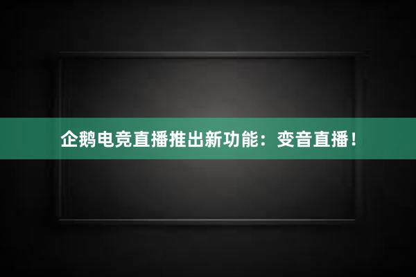 企鹅电竞直播推出新功能：变音直播！