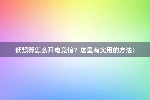 低预算怎么开电竞馆？这里有实用的方法！