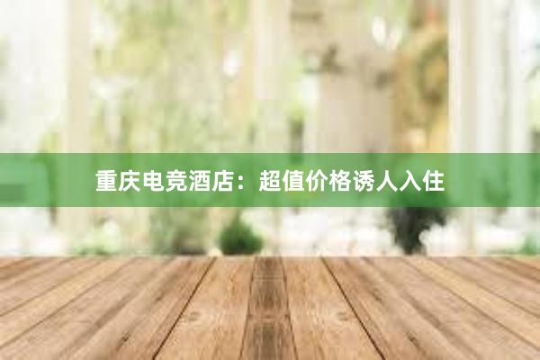 重庆电竞酒店：超值价格诱人入住