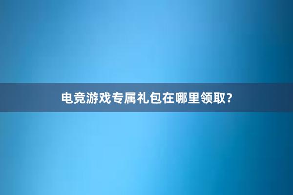 电竞游戏专属礼包在哪里领取？